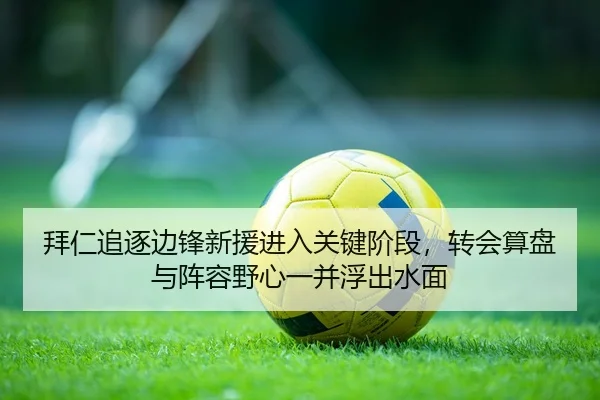 拜仁追逐边锋新援进入关键阶段，转会算盘与阵容野心一并浮出水面